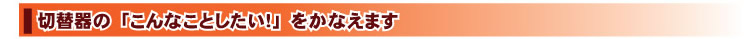 切替器の「こんなことしたい!」をかなえます