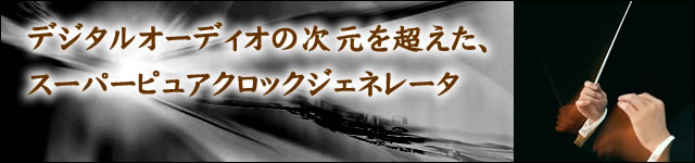 デジタルオーディオの次元を超えた、スーパーピュアクロックジェネレータ