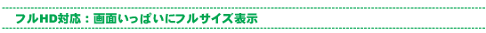 フルHD対応:画面いっぱいにフルサイズ表示