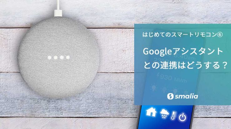 【はじめてのスマートリモコン⑥】 smaliaをGoogleアシスタントと連携させるには？